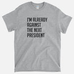 I'm Already Against The Next President T-Shirt
